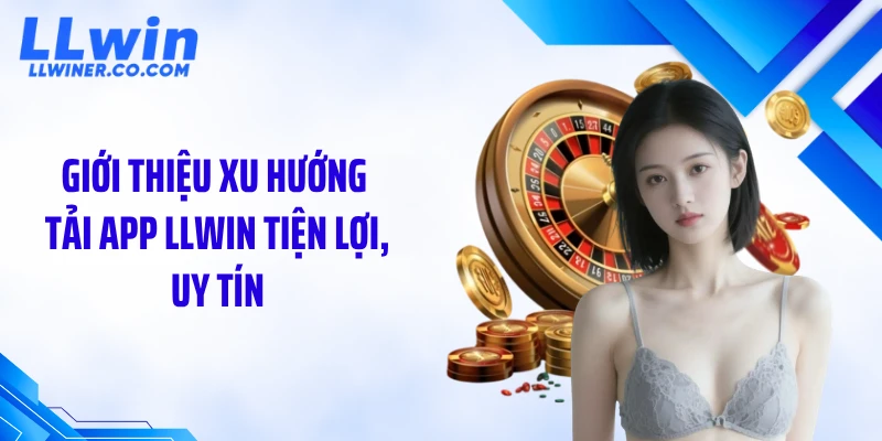 Giới thiệu xu hướng tải app LLWIN tiện lợi, uy tín